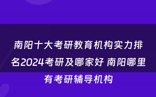 南阳十大考研教育机构实力排名2024考研及哪家好 南阳哪里有考研辅导机构