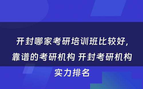 开封哪家考研培训班比较好，靠谱的考研机构 开封考研机构实力排名