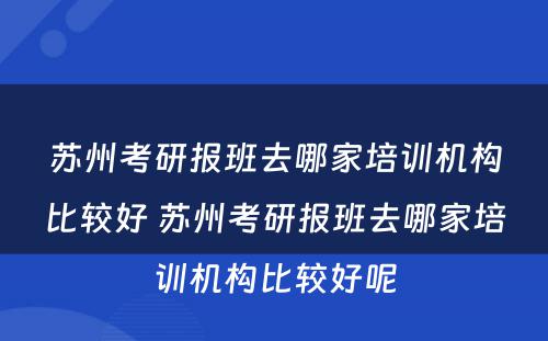 苏州考研报班去哪家培训机构比较好 苏州考研报班去哪家培训机构比较好呢