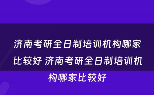 济南考研全日制培训机构哪家比较好 济南考研全日制培训机构哪家比较好