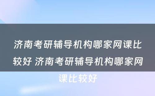 济南考研辅导机构哪家网课比较好 济南考研辅导机构哪家网课比较好