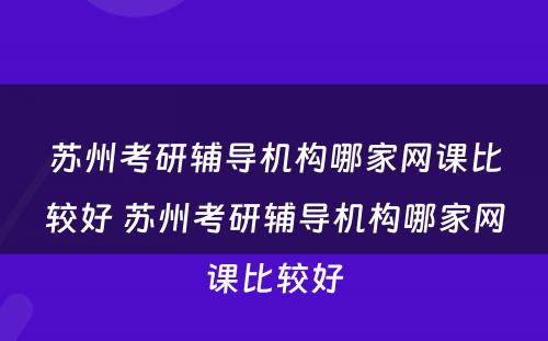 苏州考研辅导机构哪家网课比较好 苏州考研辅导机构哪家网课比较好