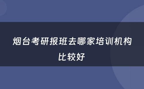 烟台考研报班去哪家培训机构比较好 