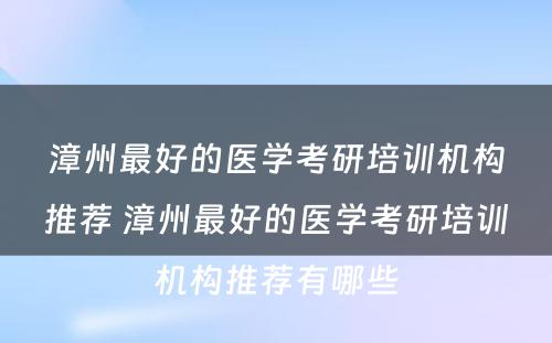 漳州最好的医学考研培训机构推荐 漳州最好的医学考研培训机构推荐有哪些