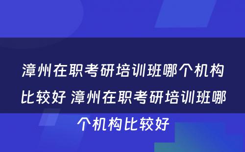 漳州在职考研培训班哪个机构比较好 漳州在职考研培训班哪个机构比较好