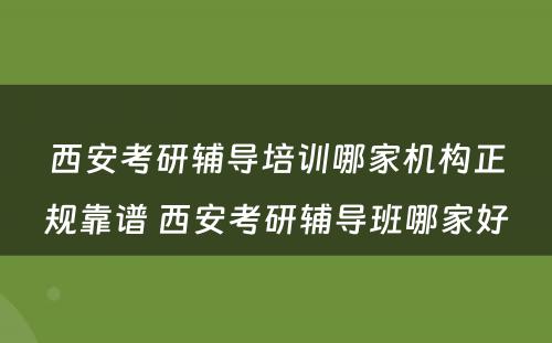 西安考研辅导培训哪家机构正规靠谱 西安考研辅导班哪家好