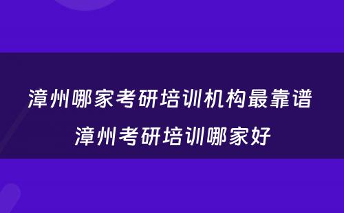 漳州哪家考研培训机构最靠谱 漳州考研培训哪家好