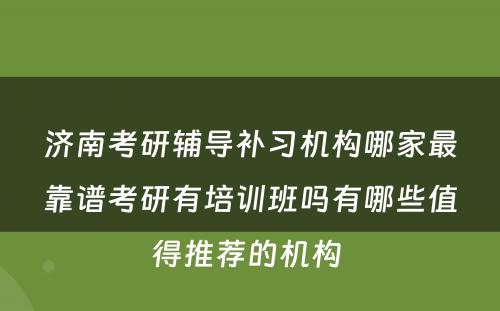 济南考研辅导补习机构哪家最靠谱考研有培训班吗有哪些值得推荐的机构 