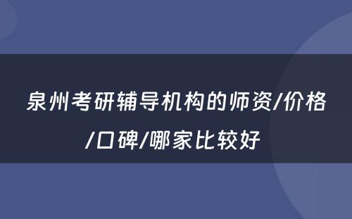 泉州考研辅导机构的师资/价格/口碑/哪家比较好 