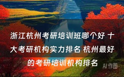 浙江杭州考研培训班哪个好 十大考研机构实力排名 杭州最好的考研培训机构排名