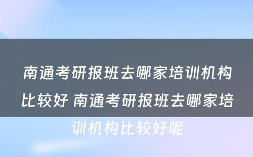 南通考研报班去哪家培训机构比较好 南通考研报班去哪家培训机构比较好呢