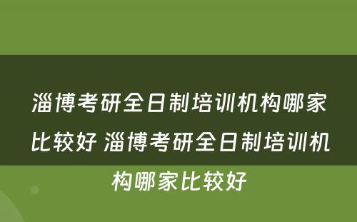 淄博考研全日制培训机构哪家比较好 淄博考研全日制培训机构哪家比较好