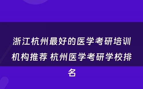 浙江杭州最好的医学考研培训机构推荐 杭州医学考研学校排名
