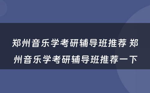 郑州音乐学考研辅导班推荐 郑州音乐学考研辅导班推荐一下