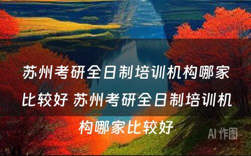 苏州考研全日制培训机构哪家比较好 苏州考研全日制培训机构哪家比较好