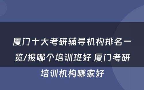 厦门十大考研辅导机构排名一览/报哪个培训班好 厦门考研培训机构哪家好