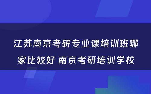 江苏南京考研专业课培训班哪家比较好 南京考研培训学校