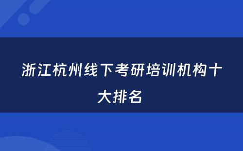 浙江杭州线下考研培训机构十大排名 