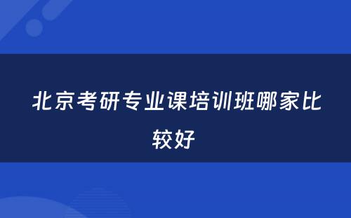 北京考研专业课培训班哪家比较好 