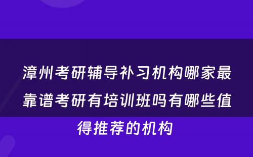 漳州考研辅导补习机构哪家最靠谱考研有培训班吗有哪些值得推荐的机构 