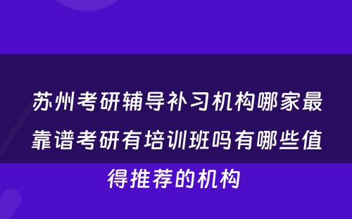 苏州考研辅导补习机构哪家最靠谱考研有培训班吗有哪些值得推荐的机构 