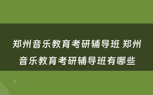 郑州音乐教育考研辅导班 郑州音乐教育考研辅导班有哪些