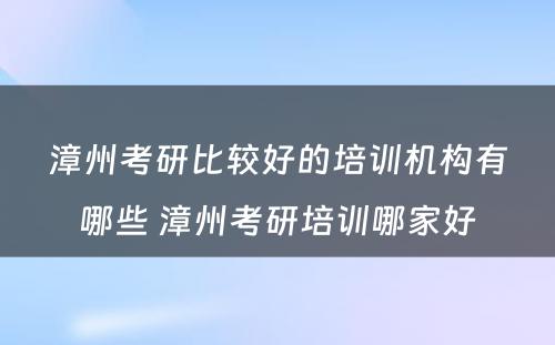 漳州考研比较好的培训机构有哪些 漳州考研培训哪家好