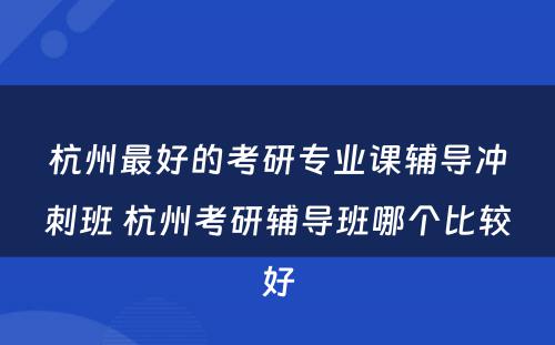 杭州最好的考研专业课辅导冲刺班 杭州考研辅导班哪个比较好