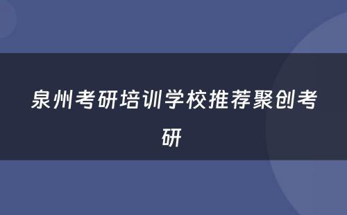 泉州考研培训学校推荐聚创考研 