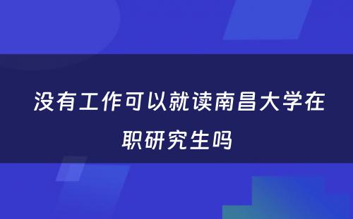  没有工作可以就读南昌大学在职研究生吗