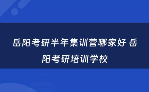 岳阳考研半年集训营哪家好 岳阳考研培训学校