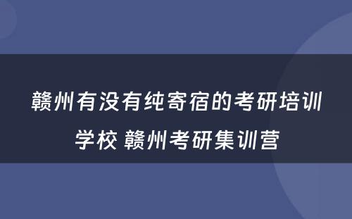 赣州有没有纯寄宿的考研培训学校 赣州考研集训营