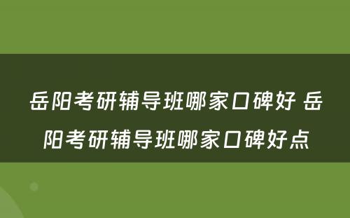 岳阳考研辅导班哪家口碑好 岳阳考研辅导班哪家口碑好点