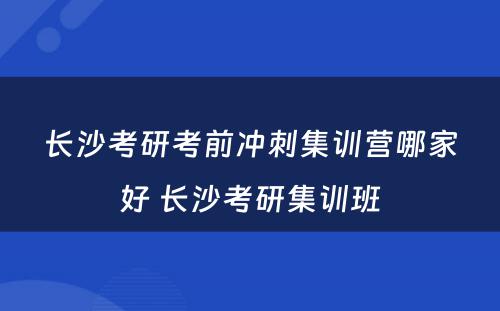 长沙考研考前冲刺集训营哪家好 长沙考研集训班