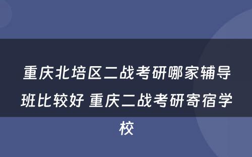 重庆北培区二战考研哪家辅导班比较好 重庆二战考研寄宿学校