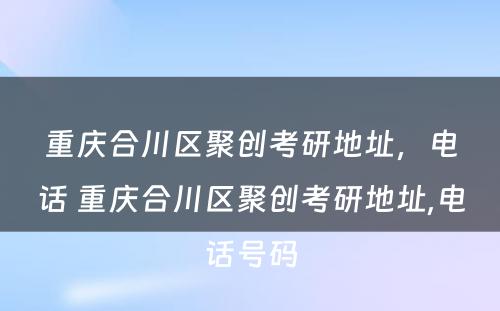 重庆合川区聚创考研地址，电话 重庆合川区聚创考研地址,电话号码