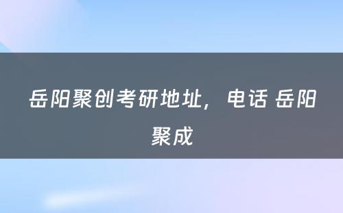 岳阳聚创考研地址，电话 岳阳聚成