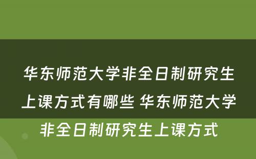 华东师范大学非全日制研究生上课方式有哪些 华东师范大学非全日制研究生上课方式