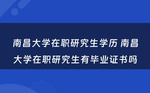 南昌大学在职研究生学历 南昌大学在职研究生有毕业证书吗