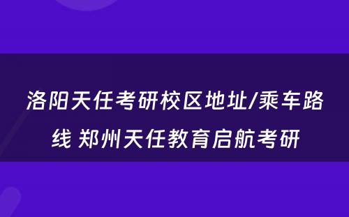 洛阳天任考研校区地址/乘车路线 郑州天任教育启航考研