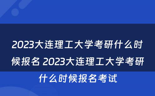 2023大连理工大学考研什么时候报名 2023大连理工大学考研什么时候报名考试