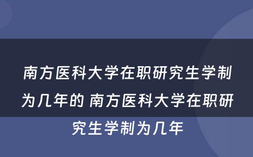 南方医科大学在职研究生学制为几年的 南方医科大学在职研究生学制为几年