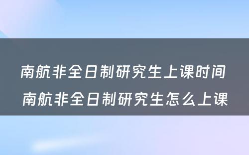 南航非全日制研究生上课时间 南航非全日制研究生怎么上课