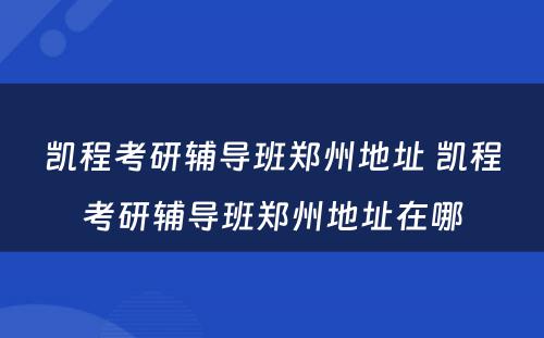 凯程考研辅导班郑州地址 凯程考研辅导班郑州地址在哪