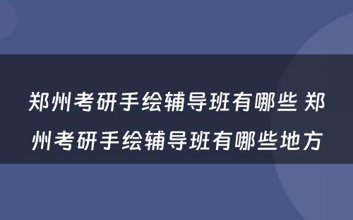 郑州考研手绘辅导班有哪些 郑州考研手绘辅导班有哪些地方