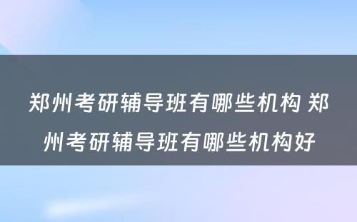 郑州考研辅导班有哪些机构 郑州考研辅导班有哪些机构好