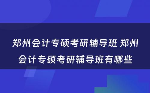 郑州会计专硕考研辅导班 郑州会计专硕考研辅导班有哪些