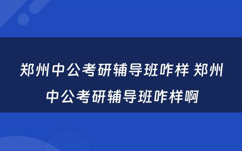 郑州中公考研辅导班咋样 郑州中公考研辅导班咋样啊