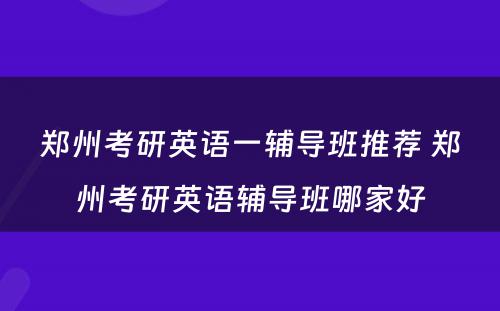 郑州考研英语一辅导班推荐 郑州考研英语辅导班哪家好