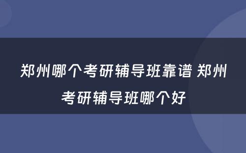 郑州哪个考研辅导班靠谱 郑州考研辅导班哪个好